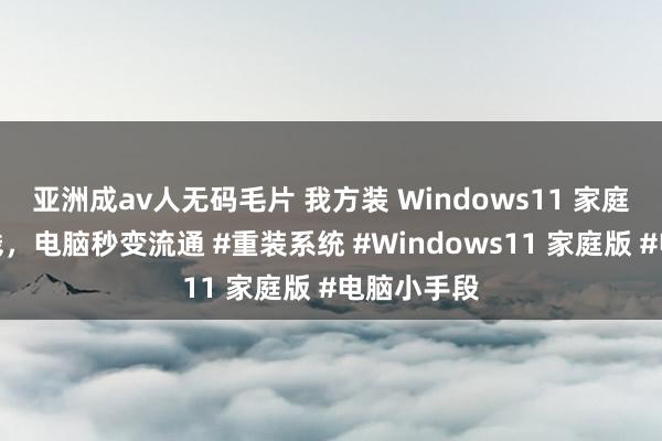 亚洲成av人无码毛片 我方装 Windows11 家庭版!无谓钱,电脑秒变流通 #重装系统 #Windows11 家庭版 #电脑小手段