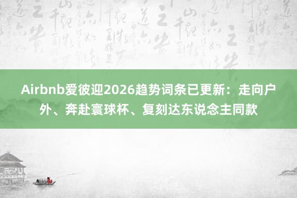 Airbnb爱彼迎2026趋势词条已更新：走向户外、奔赴寰球杯、复刻达东说念主同款
